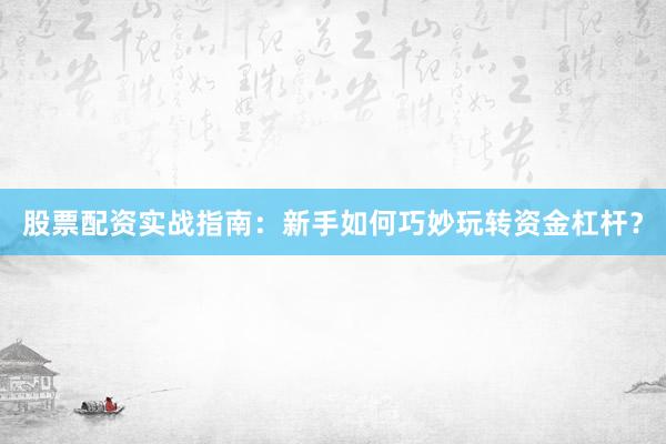 股票配资实战指南：新手如何巧妙玩转资金杠杆？