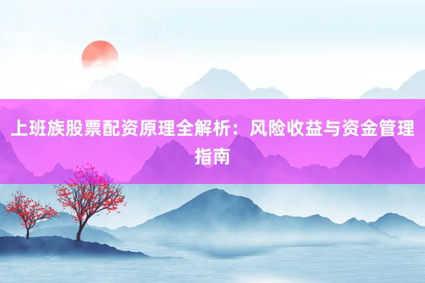 上班族股票配资原理全解析：风险收益与资金管理指南