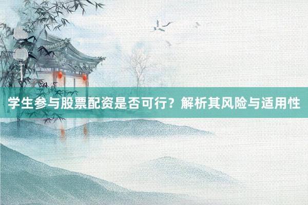 学生参与股票配资是否可行？解析其风险与适用性