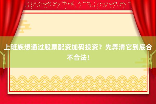上班族想通过股票配资加码投资？先弄清它到底合不合法！