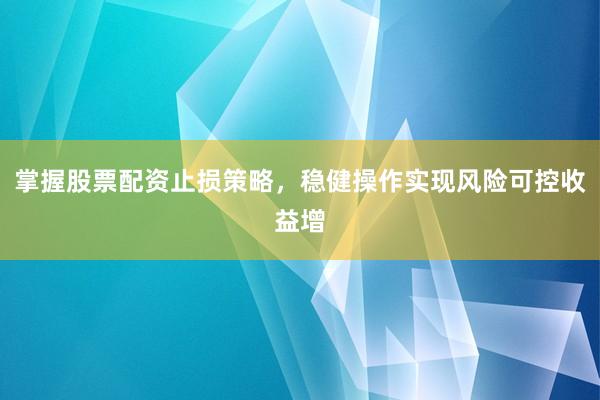 掌握股票配资止损策略，稳健操作实现风险可控收益增