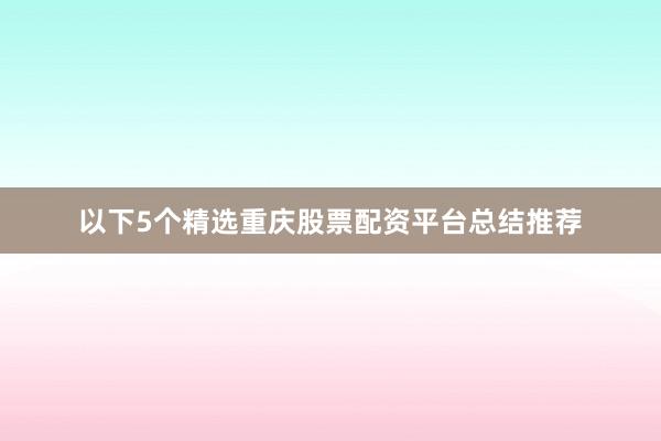 以下5个精选重庆股票配资平台总结推荐