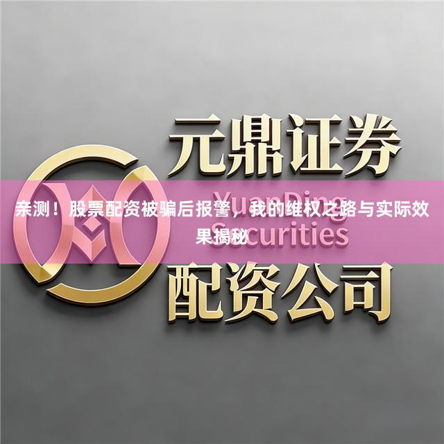 亲测！股票配资被骗后报警，我的维权之路与实际效果揭秘