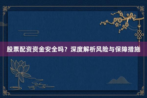 股票配资资金安全吗？深度解析风险与保障措施