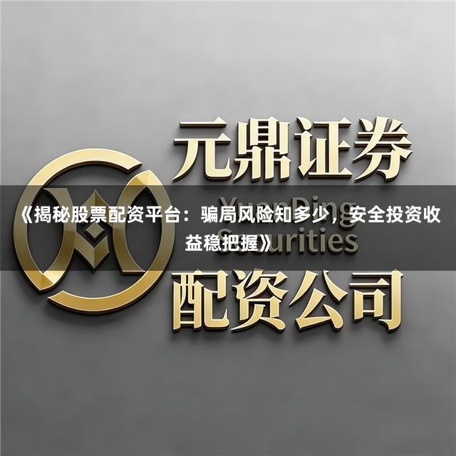 《揭秘股票配资平台：骗局风险知多少，安全投资收益稳把握》