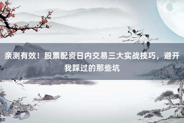 亲测有效！股票配资日内交易三大实战技巧，避开我踩过的那些坑