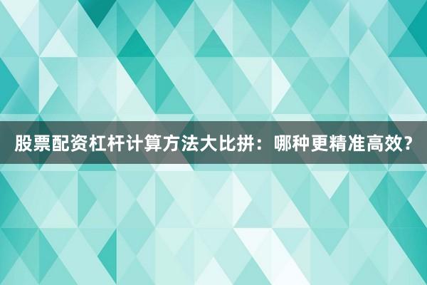 股票配资杠杆计算方法大比拼：哪种更精准高效？