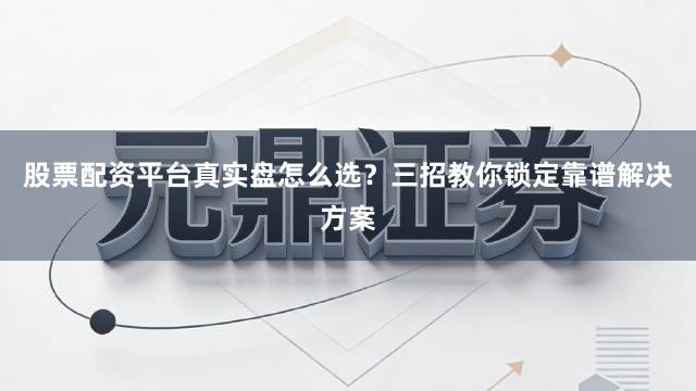 股票配资平台真实盘怎么选？三招教你锁定靠谱解决方案