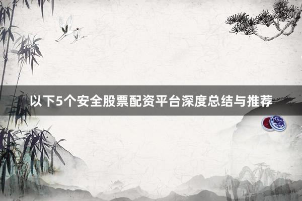 以下5个安全股票配资平台深度总结与推荐