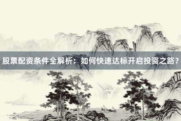 股票配资条件全解析：如何快速达标开启投资之路？