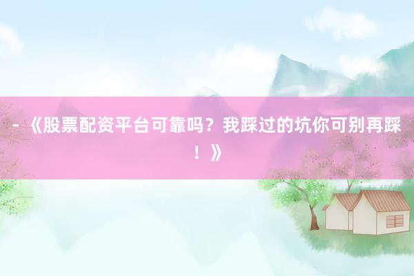- 《股票配资平台可靠吗？我踩过的坑你可别再踩！》