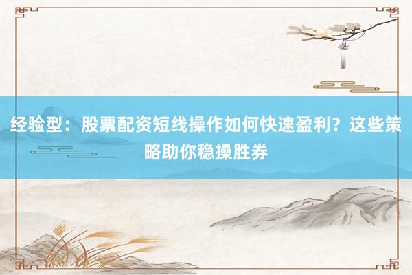 经验型：股票配资短线操作如何快速盈利？这些策略助你稳操胜券