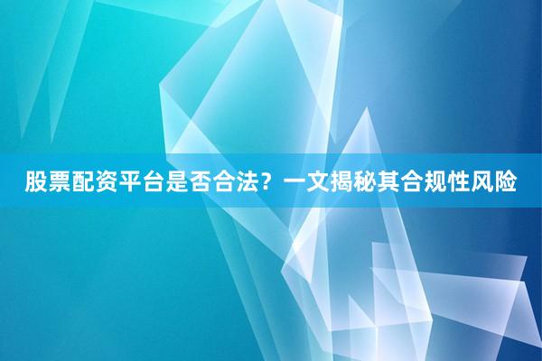 股票配资平台是否合法？一文揭秘其合规性风险