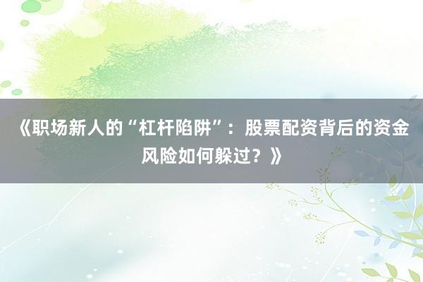 《职场新人的“杠杆陷阱”：股票配资背后的资金风险如何躲过？》