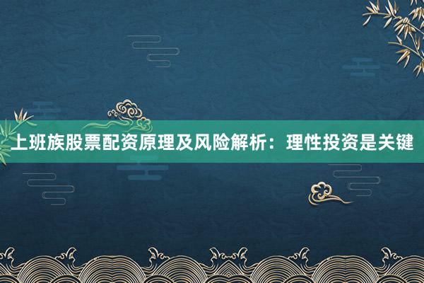 上班族股票配资原理及风险解析：理性投资是关键