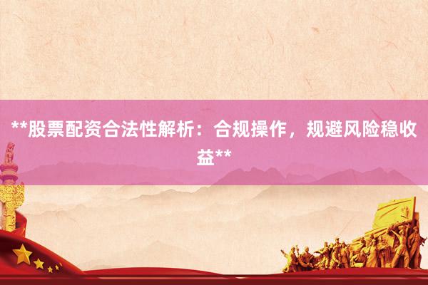 **股票配资合法性解析：合规操作，规避风险稳收益**