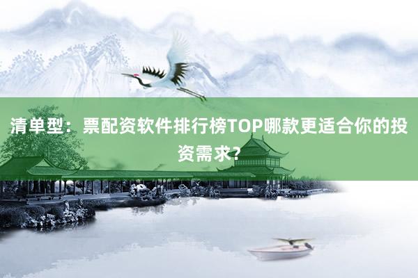 清单型：票配资软件排行榜TOP哪款更适合你的投资需求？