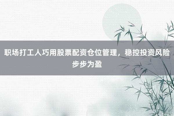 职场打工人巧用股票配资仓位管理，稳控投资风险步步为盈
