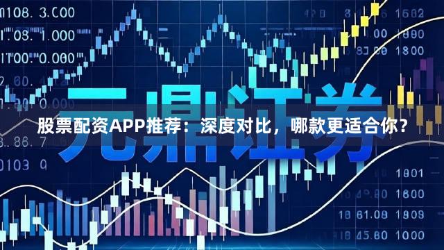 股票配资APP推荐：深度对比，哪款更适合你？