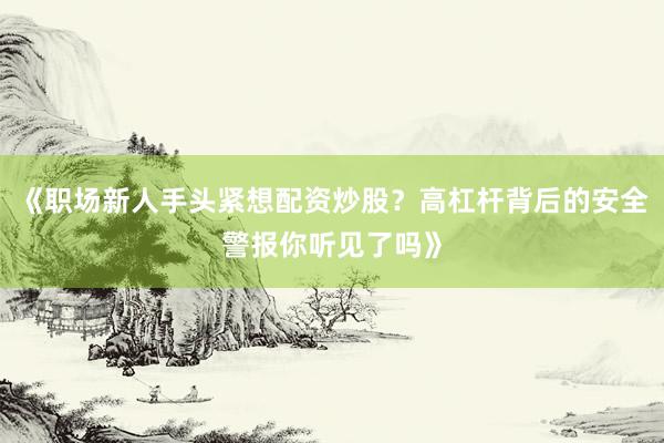 《职场新人手头紧想配资炒股？高杠杆背后的安全警报你听见了吗》