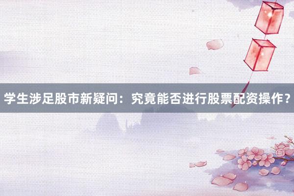 学生涉足股市新疑问：究竟能否进行股票配资操作？