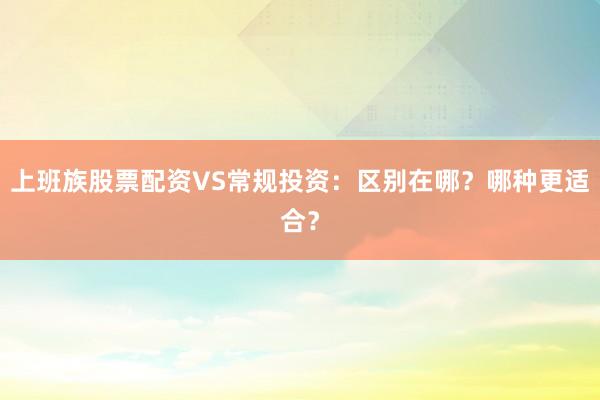 上班族股票配资VS常规投资：区别在哪？哪种更适合？
