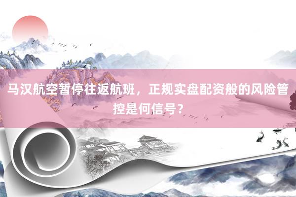 马汉航空暂停往返航班，正规实盘配资般的风险管控是何信号？
