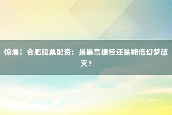 惊爆！合肥股票配资：是暴富捷径还是翻倍幻梦破灭？