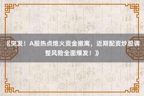 《突发！A股热点熄火资金撤离，近期配资炒股调整风险全面爆发！》