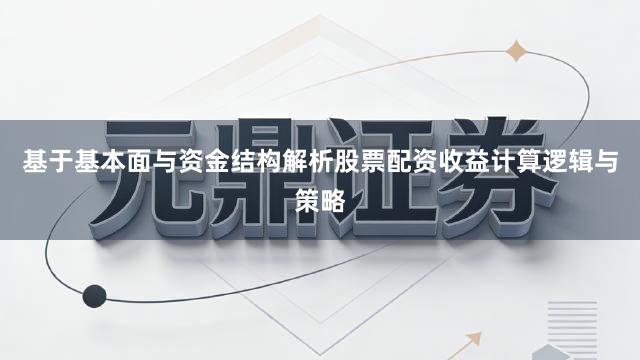 基于基本面与资金结构解析股票配资收益计算逻辑与策略