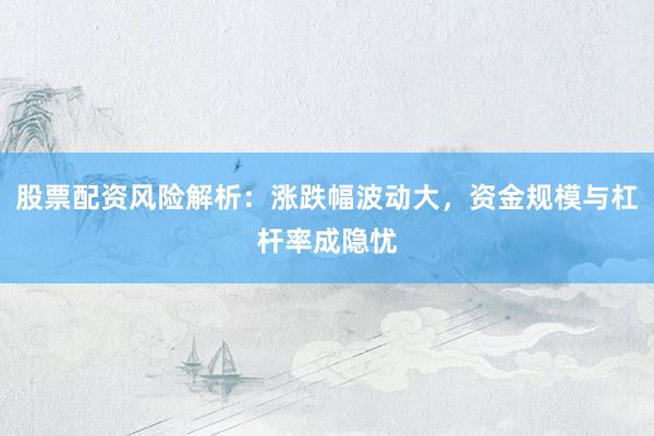 股票配资风险解析：涨跌幅波动大，资金规模与杠杆率成隐忧