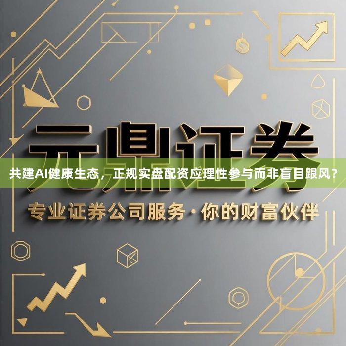 共建AI健康生态，正规实盘配资应理性参与而非盲目跟风？