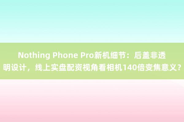 Nothing Phone Pro新机细节：后盖非透明设计，线上实盘配资视角看相机140倍变焦意义？