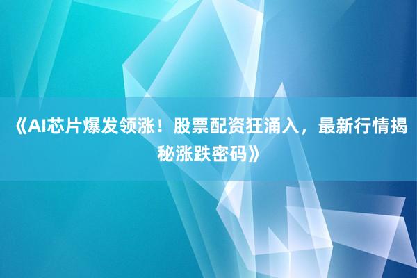 《AI芯片爆发领涨！股票配资狂涌入，最新行情揭秘涨跌密码》