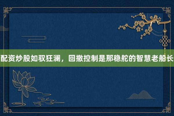 配资炒股如驭狂澜，回撤控制是那稳舵的智慧老船长