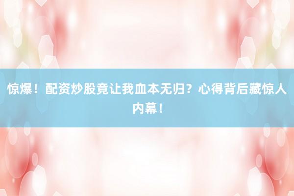 惊爆！配资炒股竟让我血本无归？心得背后藏惊人内幕！