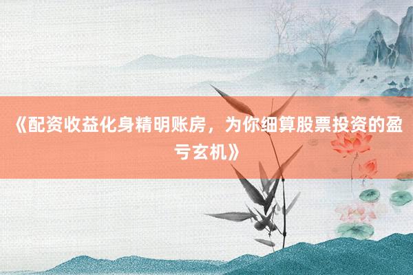《配资收益化身精明账房，为你细算股票投资的盈亏玄机》