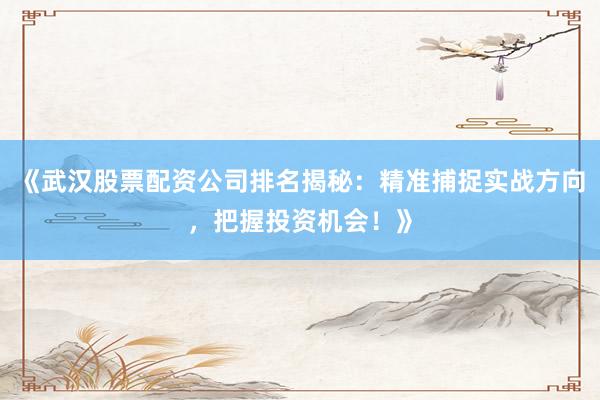 《武汉股票配资公司排名揭秘：精准捕捉实战方向，把握投资机会！》