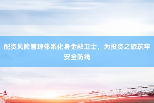 配资风险管理体系化身金融卫士，为投资之旅筑牢安全防线