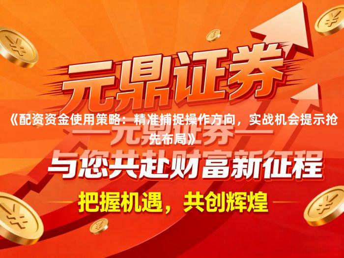 《配资资金使用策略：精准捕捉操作方向，实战机会提示抢先布局》
