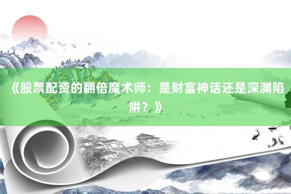 《股票配资的翻倍魔术师：是财富神话还是深渊陷阱？》