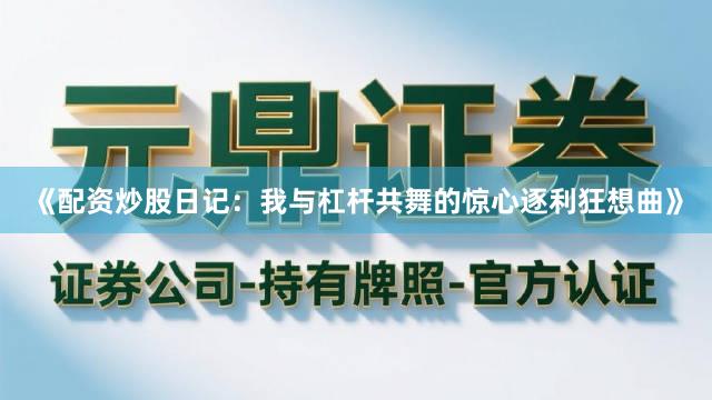 《配资炒股日记：我与杠杆共舞的惊心逐利狂想曲》