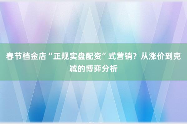 春节档金店“正规实盘配资”式营销？从涨价到克减的博弈分析