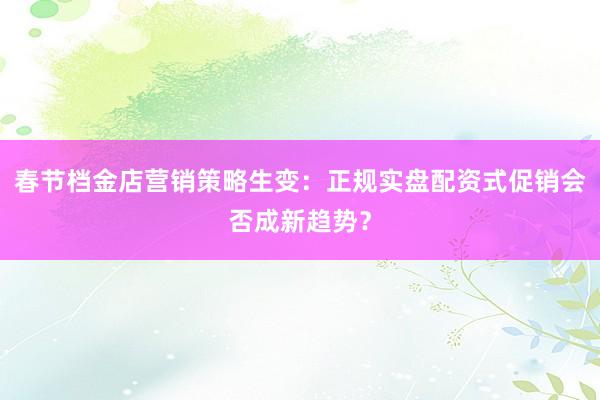 春节档金店营销策略生变：正规实盘配资式促销会否成新趋势？