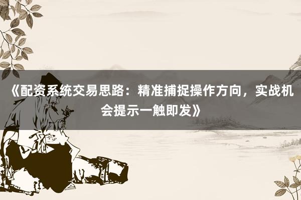 《配资系统交易思路：精准捕捉操作方向，实战机会提示一触即发》