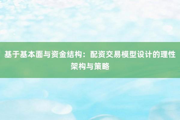 基于基本面与资金结构：配资交易模型设计的理性架构与策略