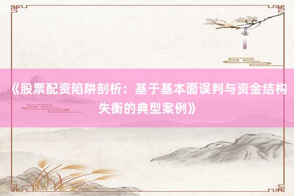 《股票配资陷阱剖析：基于基本面误判与资金结构失衡的典型案例》