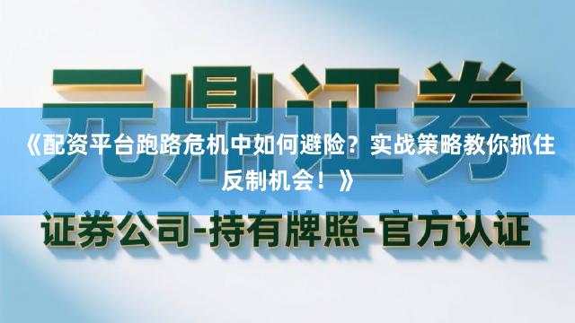 《配资平台跑路危机中如何避险？实战策略教你抓住反制机会！》