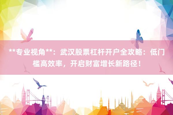 **专业视角**：武汉股票杠杆开户全攻略：低门槛高效率，开启财富增长新路径！