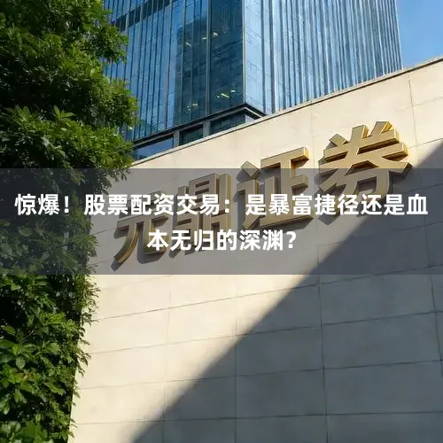 惊爆！股票配资交易：是暴富捷径还是血本无归的深渊？